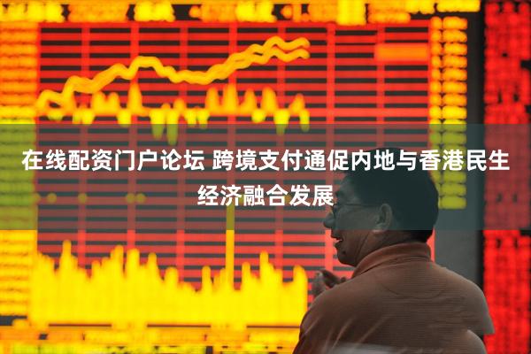 在线配资门户论坛 跨境支付通促内地与香港民生经济融合发展