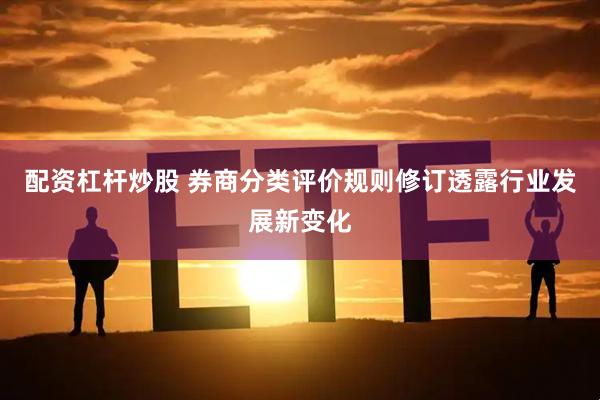 配资杠杆炒股 券商分类评价规则修订透露行业发展新变化
