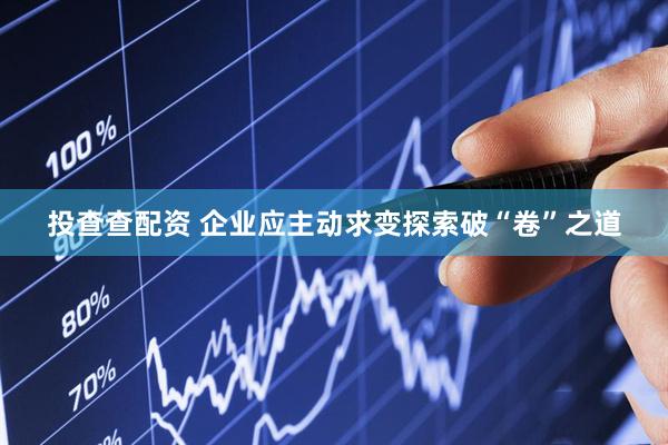 投查查配资 企业应主动求变探索破“卷”之道