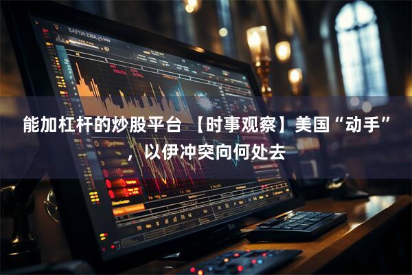 能加杠杆的炒股平台 【时事观察】美国“动手”，以伊冲突向何处去