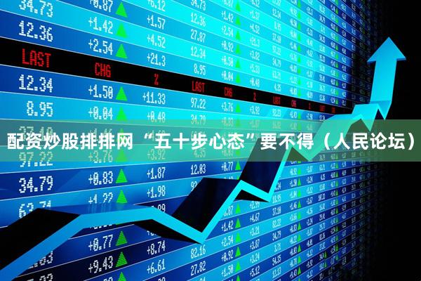 配资炒股排排网 “五十步心态”要不得（人民论坛）