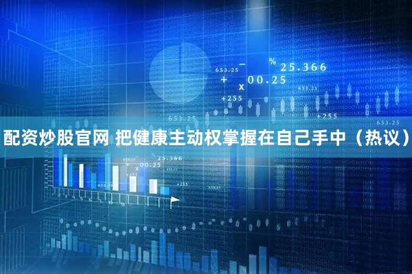 配资炒股官网 把健康主动权掌握在自己手中（热议）
