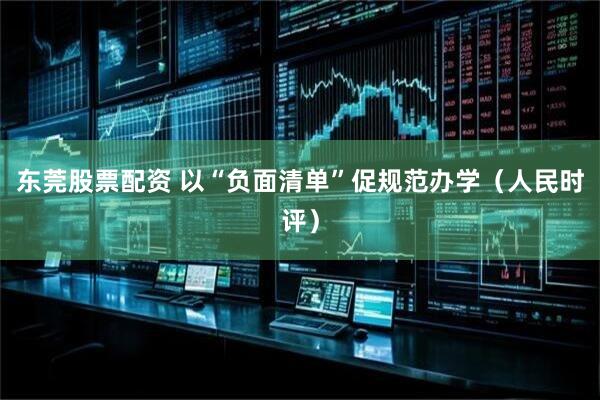 东莞股票配资 以“负面清单”促规范办学（人民时评）