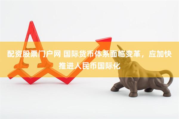 配资股票门户网 国际货币体系面临变革，应加快推进人民币国际化