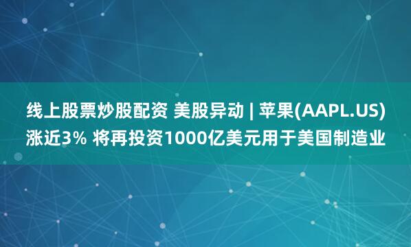 线上股票炒股配资 美股异动 | 苹果(AAPL.US)涨近3% 将再投资1000亿美元用于美国制造业