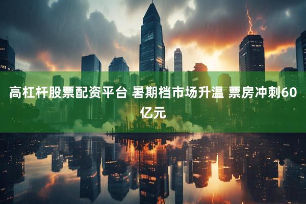 高杠杆股票配资平台 暑期档市场升温 票房冲刺60亿元