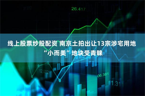 线上股票炒股配资 南京土拍出让13宗涉宅用地 “小而美”地块受青睐
