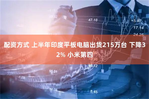 配资方式 上半年印度平板电脑出货215万台 下降32% 小米第四
