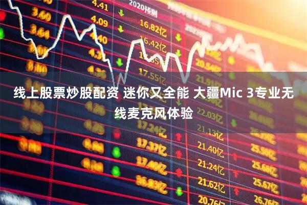 线上股票炒股配资 迷你又全能 大疆Mic 3专业无线麦克风体验