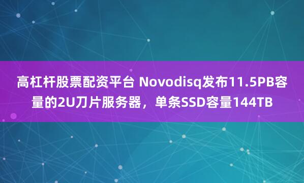 高杠杆股票配资平台 Novodisq发布11.5PB容量的2U刀片服务器，单条SSD容量144TB