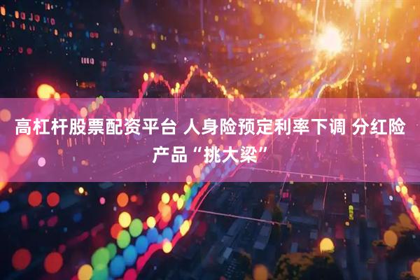 高杠杆股票配资平台 人身险预定利率下调 分红险产品“挑大梁”