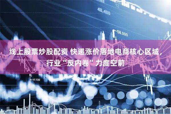 线上股票炒股配资 快递涨价落地电商核心区域，行业“反内卷”力度空前