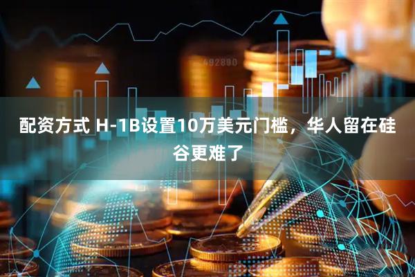 配资方式 H-1B设置10万美元门槛，华人留在硅谷更难了