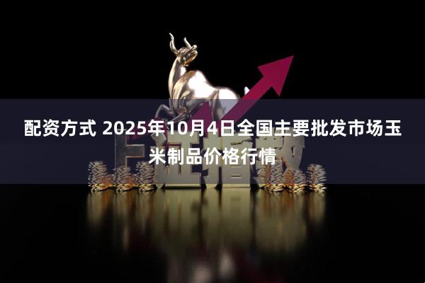 配资方式 2025年10月4日全国主要批发市场玉米制品价格行情