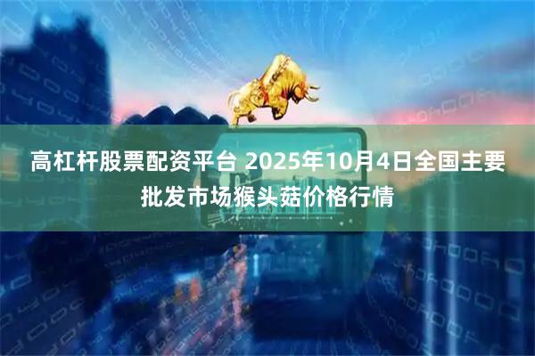 高杠杆股票配资平台 2025年10月4日全国主要批发市场猴头菇价格行情