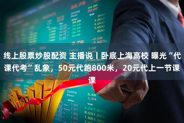 线上股票炒股配资 主播说丨卧底上海高校 曝光“代课代考”乱象，50元代跑800米，20元代上一节课
