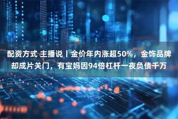 配资方式 主播说丨金价年内涨超50%，金饰品牌却成片关门，有宝妈因94倍杠杆一夜负债千万