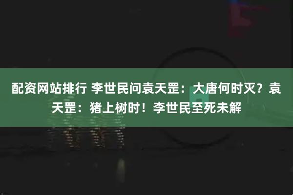 配资网站排行 李世民问袁天罡：大唐何时灭？袁天罡：猪上树时！李世民至死未解
