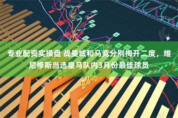 专业配资实操盘 战曼城和马竞分别梅开二度，维尼修斯当选皇马队内3月份最佳球员