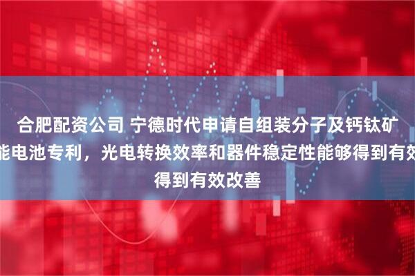 合肥配资公司 宁德时代申请自组装分子及钙钛矿太阳能电池专利，光电转换效率和器件稳定性能够得到有效改善