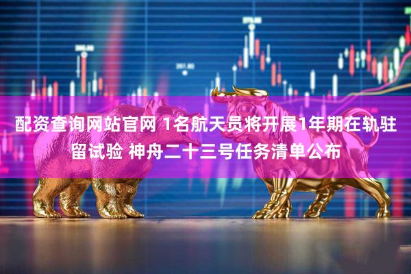 配资查询网站官网 1名航天员将开展1年期在轨驻留试验 神舟二十三号任务清单公布