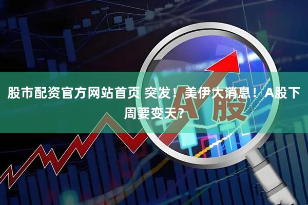股市配资官方网站首页 突发！美伊大消息！A股下周要变天？