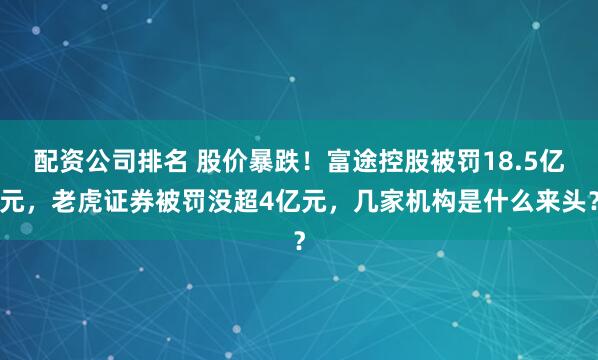 配资公司排名 股价暴跌！富途控股被罚18.5亿元，老虎证券被罚没超4亿元，几家机构是什么来头？